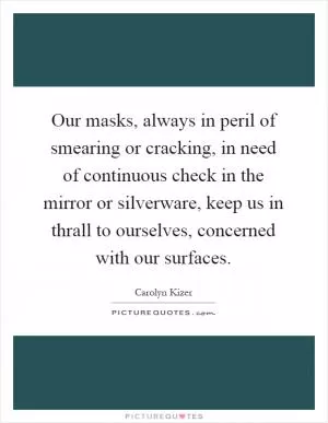 Our masks, always in peril of smearing or cracking, in need of continuous check in the mirror or silverware, keep us in thrall to ourselves, concerned with our surfaces Picture Quote #1