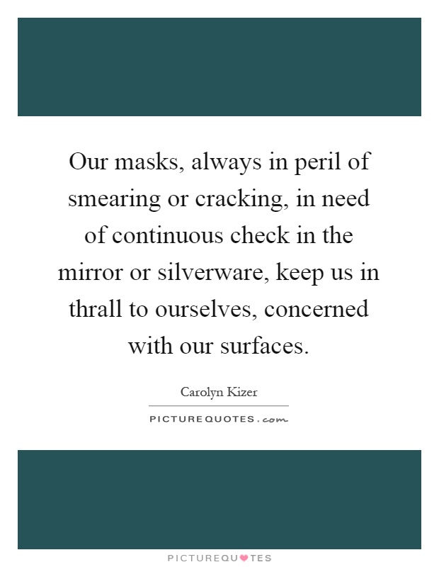 Our masks, always in peril of smearing or cracking, in need of continuous check in the mirror or silverware, keep us in thrall to ourselves, concerned with our surfaces Picture Quote #1