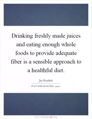 Drinking freshly made juices and eating enough whole foods to provide adequate fiber is a sensible approach to a healthful diet Picture Quote #1