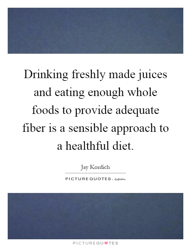 Drinking freshly made juices and eating enough whole foods to provide adequate fiber is a sensible approach to a healthful diet Picture Quote #1