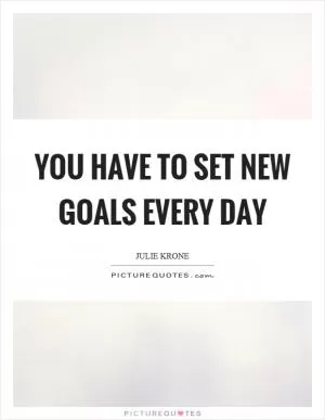 You have to set new goals every day Picture Quote #1
