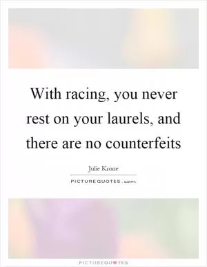 With racing, you never rest on your laurels, and there are no counterfeits Picture Quote #1