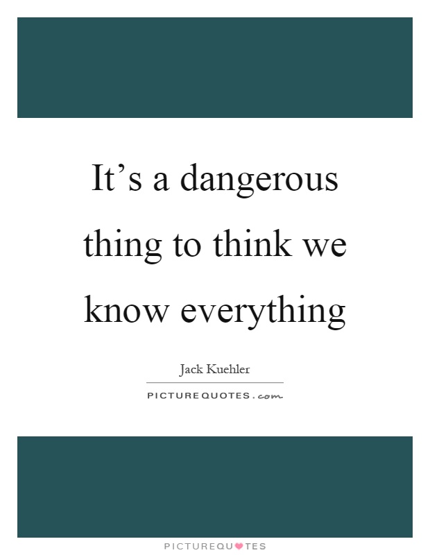 It's a dangerous thing to think we know everything Picture Quote #1