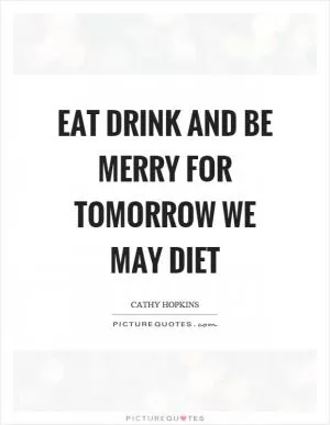 Eat drink and be merry for tomorrow we may diet Picture Quote #1
