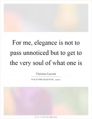 For me, elegance is not to pass unnoticed but to get to the very soul of what one is Picture Quote #1
