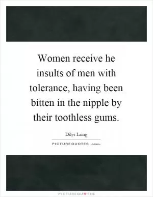 Women receive he insults of men with tolerance, having been bitten in the nipple by their toothless gums Picture Quote #1