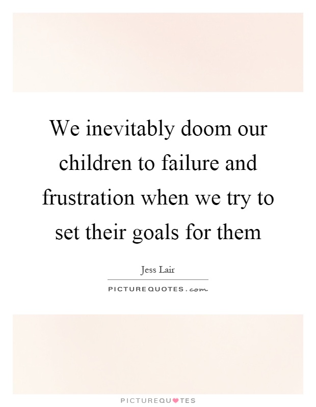 We inevitably doom our children to failure and frustration when we try to set their goals for them Picture Quote #1
