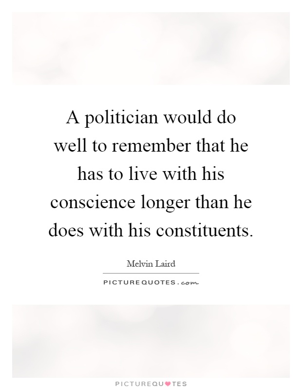 A politician would do well to remember that he has to live with his conscience longer than he does with his constituents Picture Quote #1