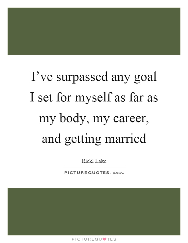 I've surpassed any goal I set for myself as far as my body, my career, and getting married Picture Quote #1