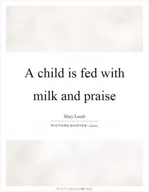 A child is fed with milk and praise Picture Quote #1