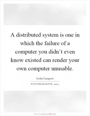 A distributed system is one in which the failure of a computer you didn’t even know existed can render your own computer unusable Picture Quote #1