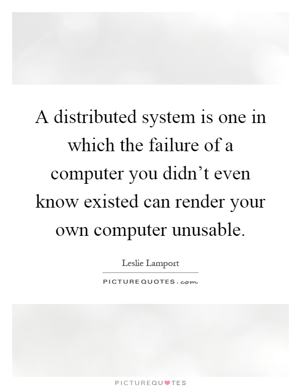A distributed system is one in which the failure of a computer you didn't even know existed can render your own computer unusable Picture Quote #1