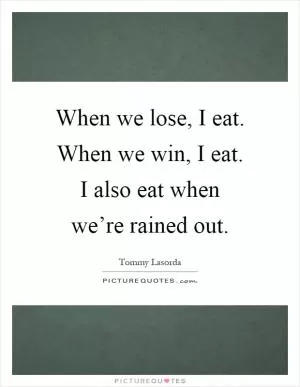 When we lose, I eat. When we win, I eat. I also eat when we’re rained out Picture Quote #1