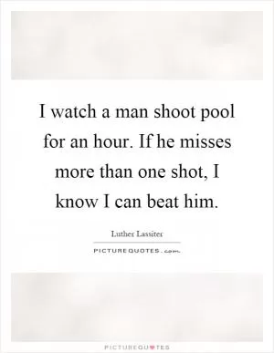 I watch a man shoot pool for an hour. If he misses more than one shot, I know I can beat him Picture Quote #1