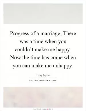 Progress of a marriage: There was a time when you couldn’t make me happy. Now the time has come when you can make me unhappy Picture Quote #1
