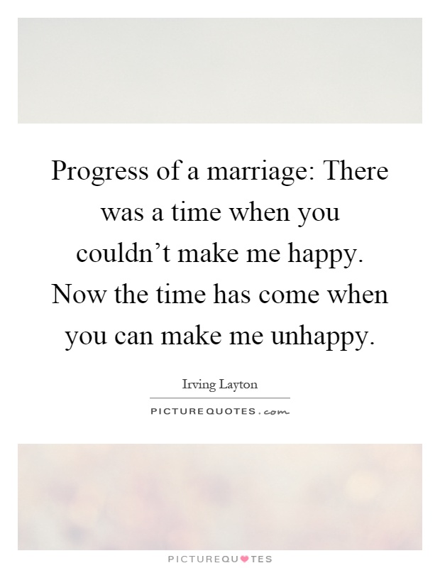 Progress of a marriage: There was a time when you couldn't make me happy. Now the time has come when you can make me unhappy Picture Quote #1