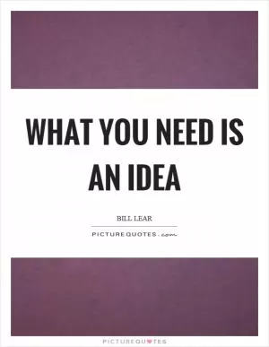 What you need is an idea Picture Quote #1
