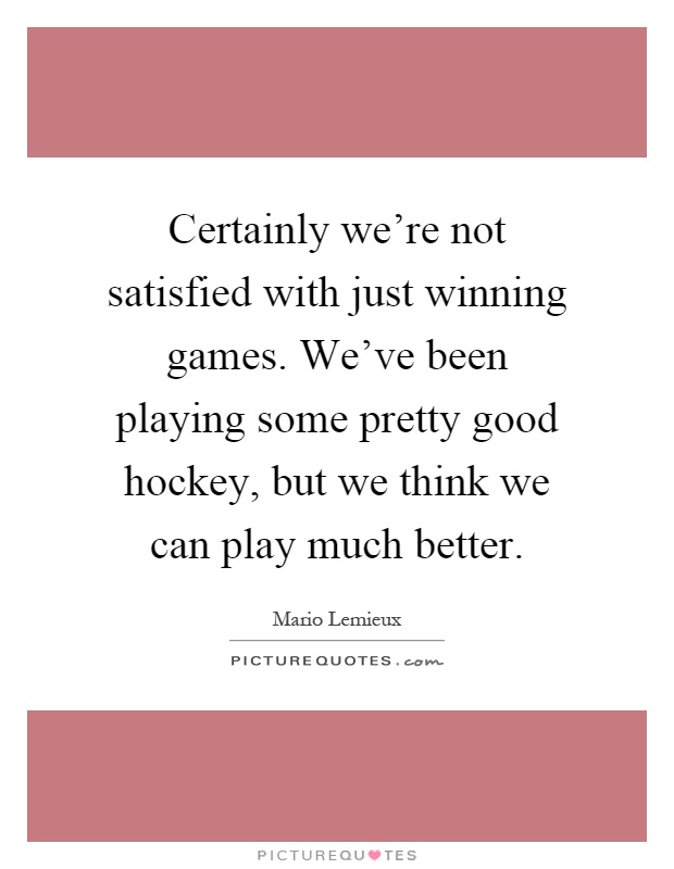 Certainly we're not satisfied with just winning games. We've been playing some pretty good hockey, but we think we can play much better Picture Quote #1