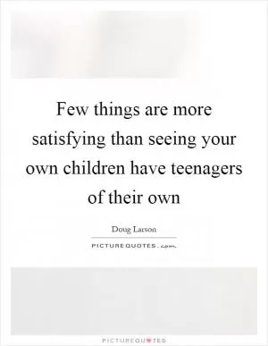 Few things are more satisfying than seeing your own children have teenagers of their own Picture Quote #1