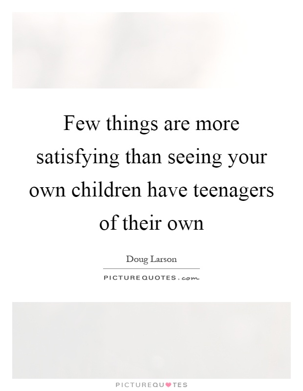 Few things are more satisfying than seeing your own children have teenagers of their own Picture Quote #1
