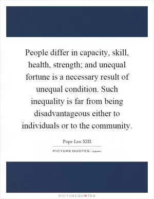 People differ in capacity, skill, health, strength; and unequal fortune is a necessary result of unequal condition. Such inequality is far from being disadvantageous either to individuals or to the community Picture Quote #1