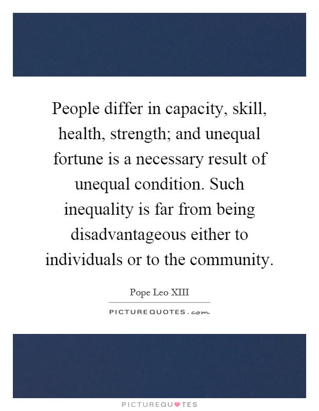 People differ in capacity, skill, health, strength; and unequal fortune is a necessary result of unequal condition. Such inequality is far from being disadvantageous either to individuals or to the community Picture Quote #1