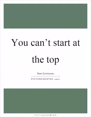 You can’t start at the top Picture Quote #1