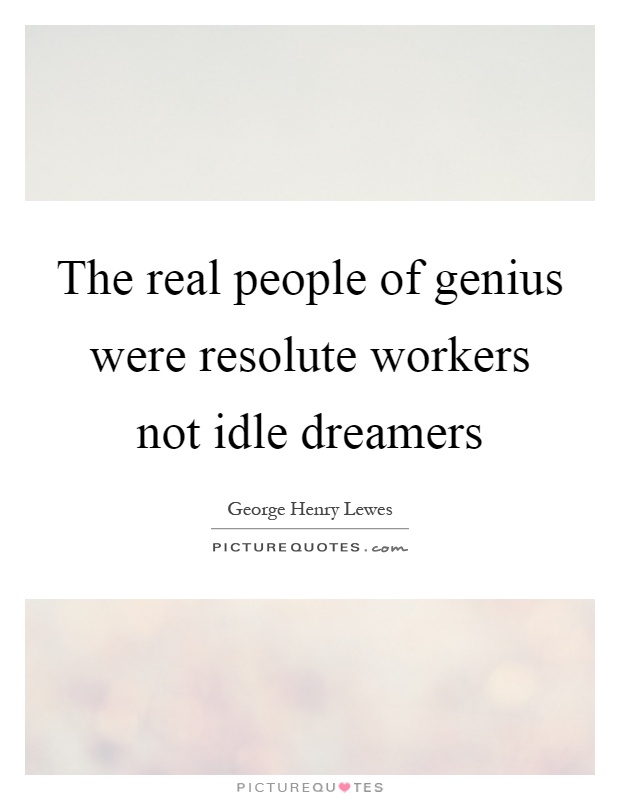 The real people of genius were resolute workers not idle dreamers Picture Quote #1
