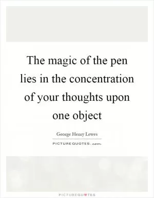 The magic of the pen lies in the concentration of your thoughts upon one object Picture Quote #1