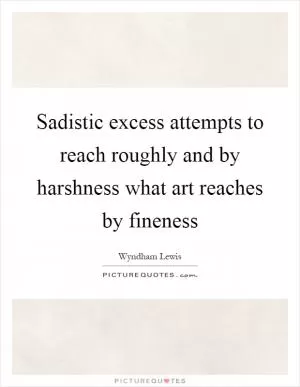 Sadistic excess attempts to reach roughly and by harshness what art reaches by fineness Picture Quote #1
