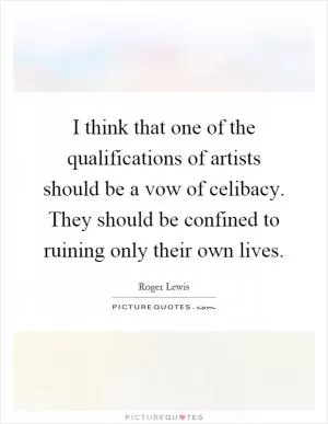 I think that one of the qualifications of artists should be a vow of celibacy. They should be confined to ruining only their own lives Picture Quote #1
