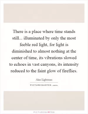 There is a place where time stands still... illuminated by only the most feeble red light, for light is diminished to almost nothing at the center of time, its vibrations slowed to echoes in vast canyons, its intensity reduced to the faint glow of fireflies Picture Quote #1