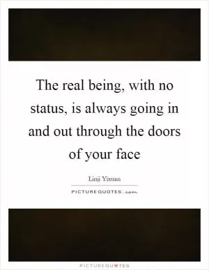 The real being, with no status, is always going in and out through the doors of your face Picture Quote #1