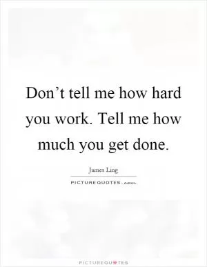 Don’t tell me how hard you work. Tell me how much you get done Picture Quote #1