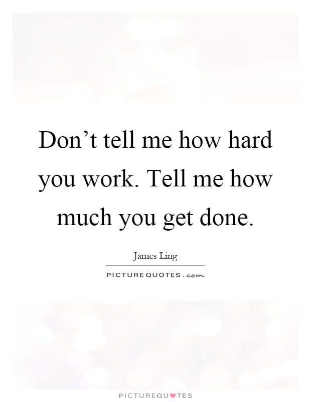 Don't tell me how hard you work. Tell me how much you get done Picture Quote #1