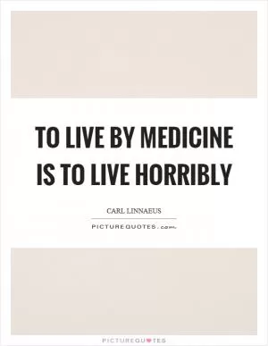 To live by medicine is to live horribly Picture Quote #1