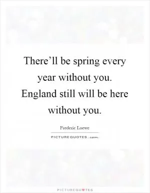 There’ll be spring every year without you. England still will be here without you Picture Quote #1