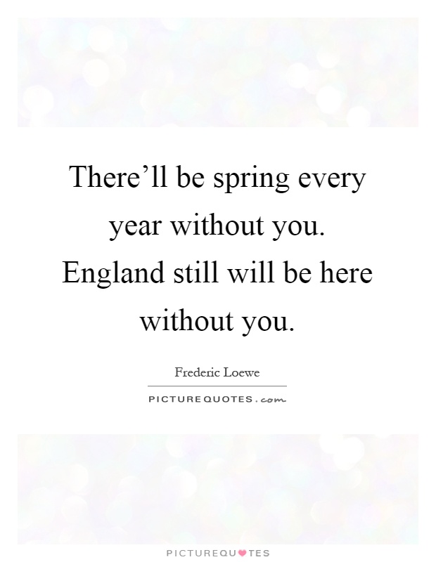There'll be spring every year without you. England still will be here without you Picture Quote #1