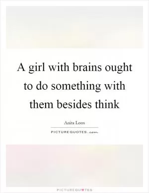 A girl with brains ought to do something with them besides think Picture Quote #1