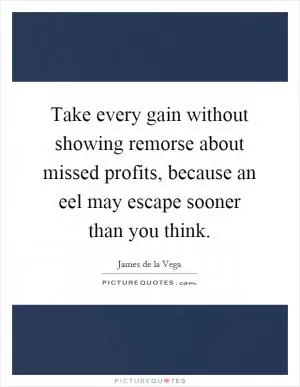 Take every gain without showing remorse about missed profits, because an eel may escape sooner than you think Picture Quote #1