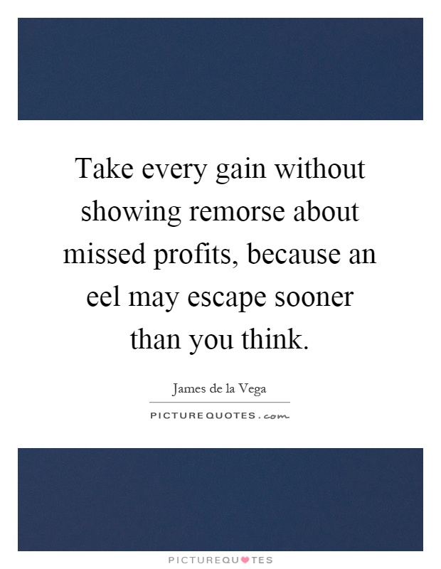 Take every gain without showing remorse about missed profits, because an eel may escape sooner than you think Picture Quote #1