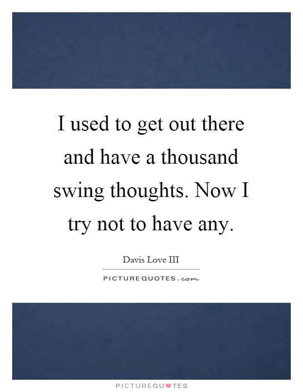 I used to get out there and have a thousand swing thoughts. Now I try not to have any Picture Quote #1
