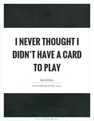 I never thought I didn’t have a card to play Picture Quote #1