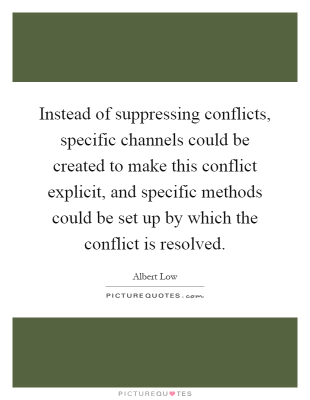 Instead of suppressing conflicts, specific channels could be created to make this conflict explicit, and specific methods could be set up by which the conflict is resolved Picture Quote #1