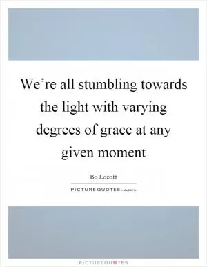 We’re all stumbling towards the light with varying degrees of grace at any given moment Picture Quote #1