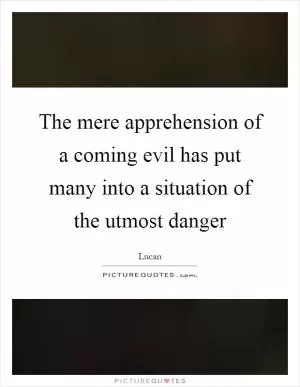 The mere apprehension of a coming evil has put many into a situation of the utmost danger Picture Quote #1