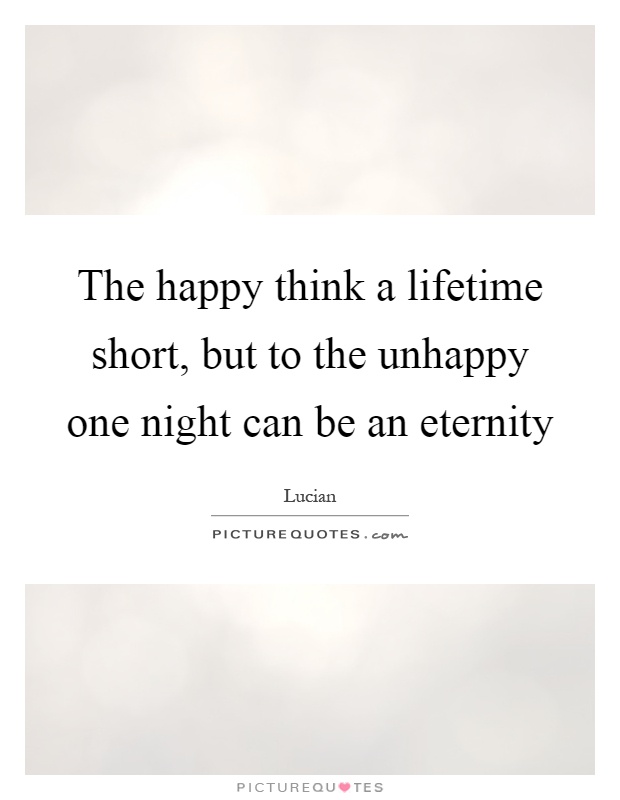 The happy think a lifetime short, but to the unhappy one night can be an eternity Picture Quote #1