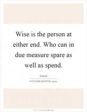 Wise is the person at either end. Who can in due measure spare as well as spend Picture Quote #1