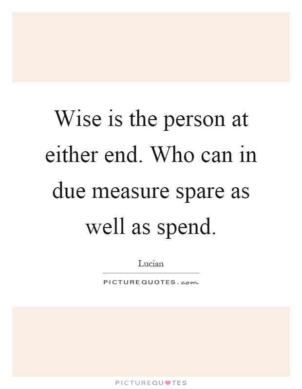 Wise is the person at either end. Who can in due measure spare as well as spend Picture Quote #1