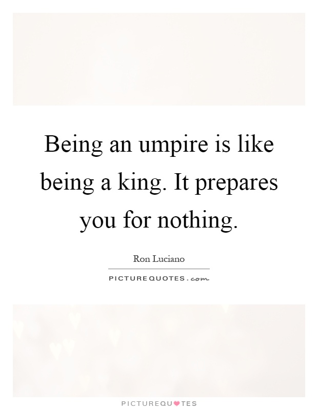 Being an umpire is like being a king. It prepares you for nothing Picture Quote #1